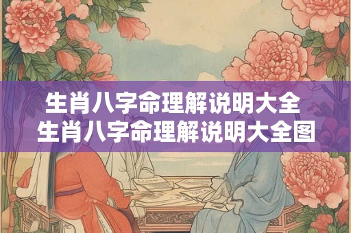 生肖八字命理解说明大全 生肖八字命理解说明大全图片 生肖八字命理解说明大全 生肖八字命理解说明大全图片