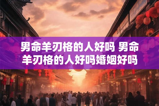 男命羊刃格的人好吗 男命羊刃格的人好吗婚姻好吗