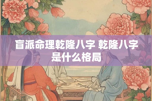 盲派命理乾隆八字 乾隆八字是什么格局 盲派命理乾隆八字 乾隆八字是什么格局