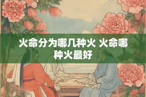 火命分为哪几种火 火命哪种火最好 火命分为哪几种火 火命哪种火最好
