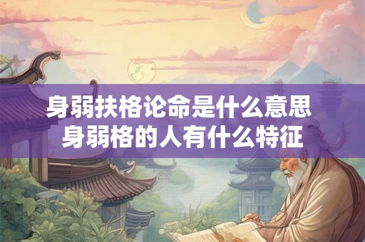 身弱扶格论命是什么意思 身弱格的人有什么特征 身弱扶格论命是什么意思 身弱格的人有什么特征