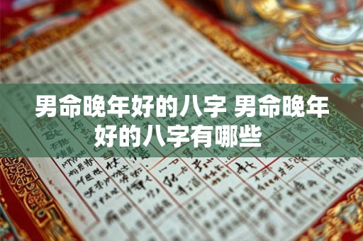 男命晚年好的八字 男命晚年好的八字有哪些 