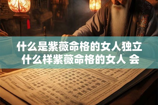 什么是紫薇命格的女人独立 什么样紫薇命格的女人 会有旺夫运 能够夫荣子贵 什么是紫薇命格的女人独立 什么样紫薇命格的女人 会有旺夫运 能够夫荣子贵