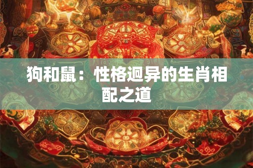 狗和鼠:性格迥异的生肖相配之道 狗和鼠:性格迥异的生肖相配之道