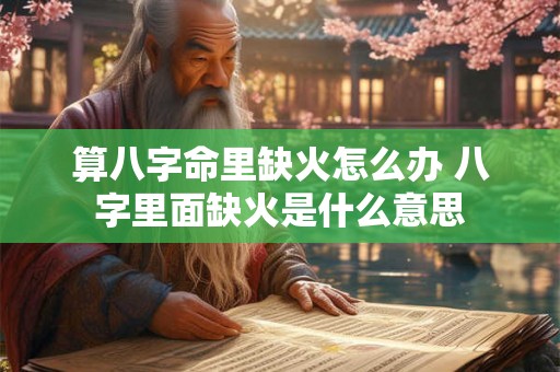 算八字命里缺火怎么办 八字里面缺火是什么意思 算八字命里缺火怎么办 八字里面缺火是什么意思