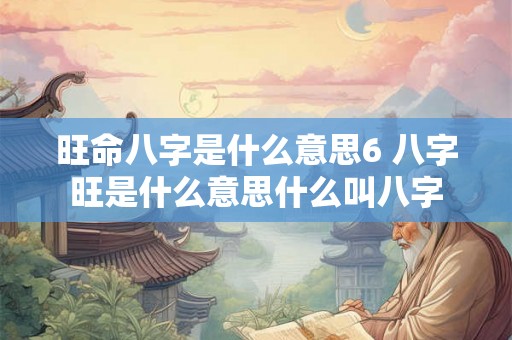 旺命八字是什么意思6 八字旺是什么意思什么叫八字 旺命八字是什么意思6 八字旺是什么意思什么叫八字