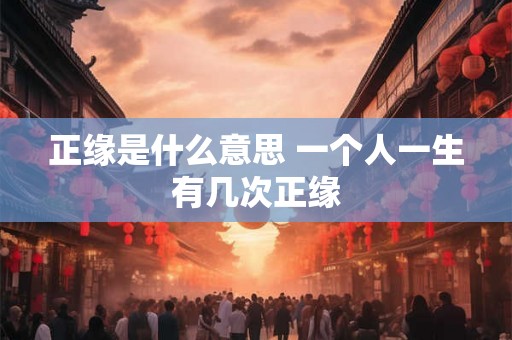 正缘是什么意思 一个人一生有几次正缘 正缘是什么意思 一个人一生有几次正缘
