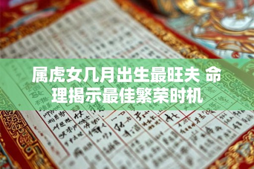 属虎女几月出生最旺夫 命理揭示最佳繁荣时机 属虎女几月出生最旺夫 命理揭示最佳繁荣时机