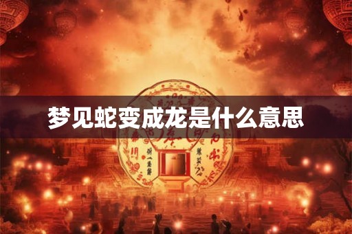 梦见蛇变成龙是什么意思 梦见蛇变成龙是什么意思