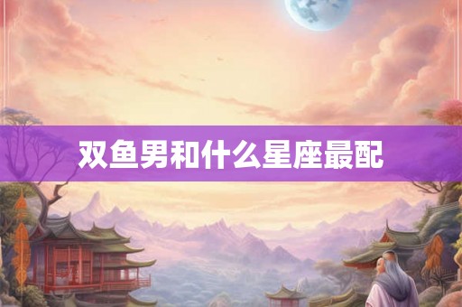 双鱼男和什么星座最配