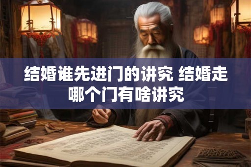 结婚谁先进门的讲究 结婚走哪个门有啥讲究 结婚谁先进门的讲究 结婚走哪个门有啥讲究
