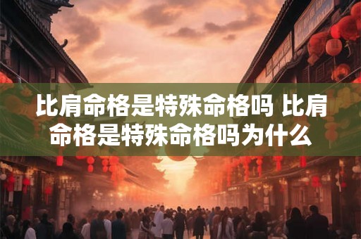 比肩命格是特殊命格吗 比肩命格是特殊命格吗为什么 比肩命格是特殊命格吗 比肩命格是特殊命格吗为什么