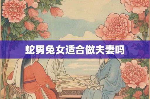 蛇男兔女适合做夫妻吗 蛇男兔女适合做夫妻吗