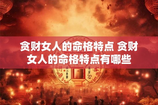 贪财女人的命格特点 贪财女人的命格特点有哪些 贪财女人的命格特点 贪财女人的命格特点有哪些