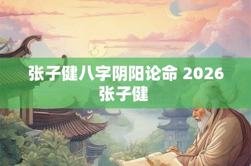 张子健八字阴阳论命 2026张子健 