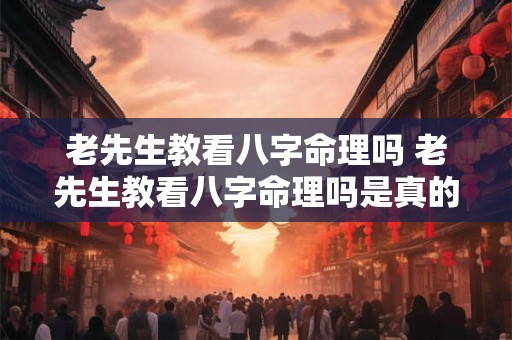 老先生教看八字命理吗 老先生教看八字命理吗是真的吗