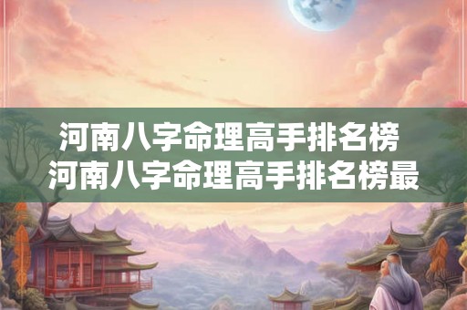 河南八字命理高手排名榜 河南八字命理高手排名榜最新 河南八字命理高手排名榜 河南八字命理高手排名榜最新