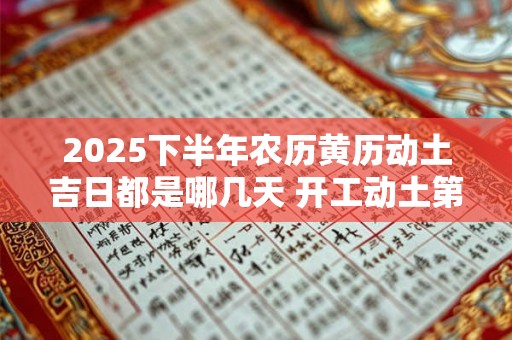 2025下半年农历黄历动土吉日都是哪几天 开工动土第一锹是谁来挖 2025下半年农历黄历动土吉日都是哪几天 开工动土第一锹是谁来挖