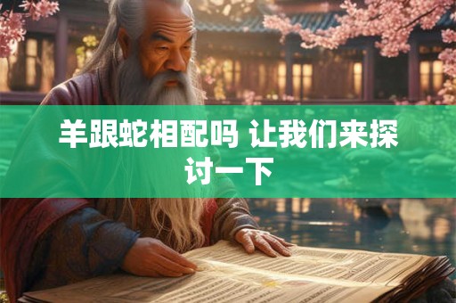 羊跟蛇相配吗 让我们来探讨一下 羊跟蛇相配吗 让我们来探讨一下
