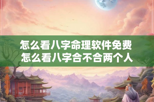 怎么看八字命理软件免费 怎么看八字合不合两个人 怎么看八字命理软件免费 怎么看八字合不合两个人