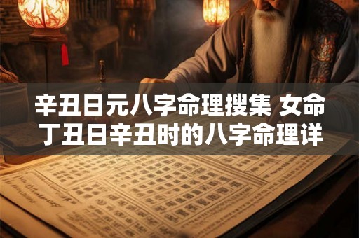 辛丑日元八字命理搜集 女命丁丑日辛丑时的八字命理详解 辛丑日元八字命理搜集 女命丁丑日辛丑时的八字命理详解