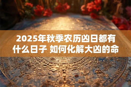 2025年秋季农历凶日都有什么日子 如何化解大凶的命 2025年秋季农历凶日都有什么日子 如何化解大凶的命