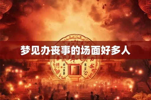 梦见办丧事的场面好多人 梦见办丧事的场面好多人