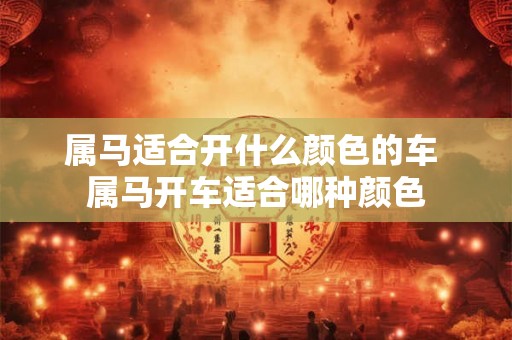 属马适合开什么颜色的车 属马开车适合哪种颜色