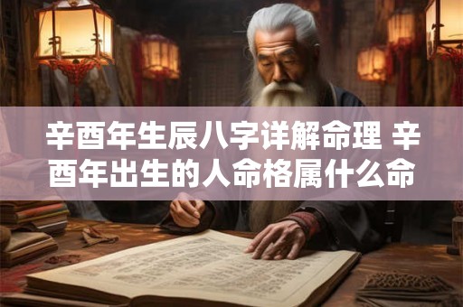 辛酉年生辰八字详解命理 辛酉年出生的人命格属什么命 辛酉年生辰八字详解命理 辛酉年出生的人命格属什么命