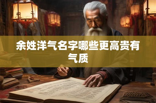 余姓洋气名字哪些更高贵有气质 余姓洋气名字哪些更高贵有气质