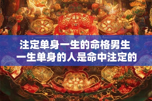 注定单身一生的命格男生 一生单身的人是命中注定的么