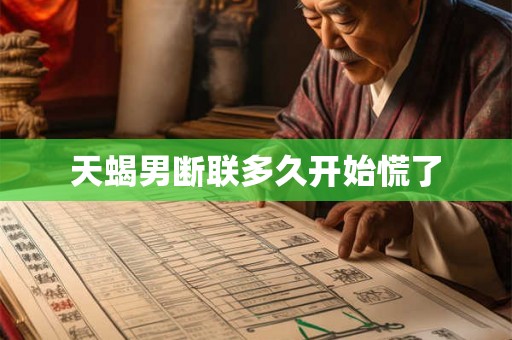 天蝎男断联多久开始慌了 天蝎男断联多久开始慌了
