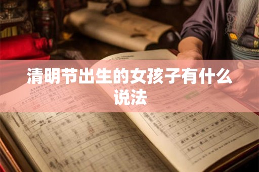 清明节出生的女孩子有什么说法 清明节出生的女孩子有什么说法