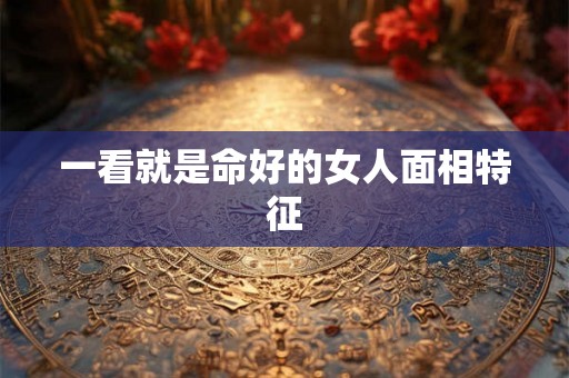 一看就是命好的女人面相特征 一看就是命好的女人面相特征