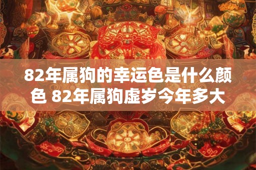 82年属狗的幸运色是什么颜色 82年属狗虚岁今年多大 82年属狗的幸运色是什么颜色 82年属狗虚岁今年多大