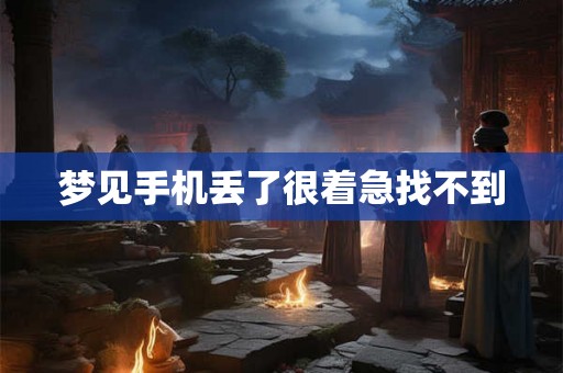 梦见手机丢了很着急找不到 梦见手机丢了很着急找不到