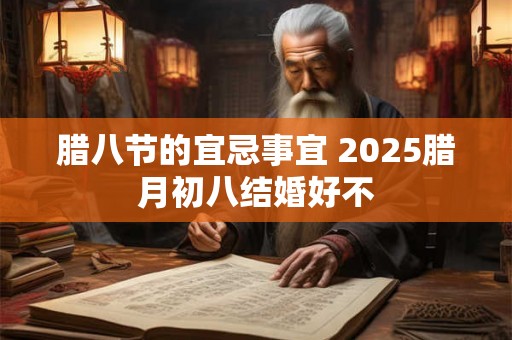 腊八节的宜忌事宜 2025腊月初八结婚好不 腊八节的宜忌事宜 2025腊月初八结婚好不