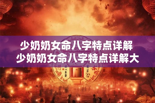 少奶奶女命八字特点详解 少奶奶女命八字特点详解大全