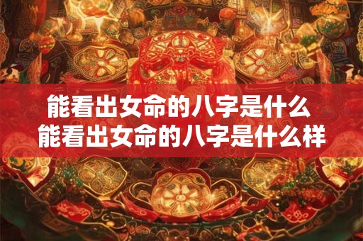 能看出女命的八字是什么 能看出女命的八字是什么样的 能看出女命的八字是什么 能看出女命的八字是什么样的