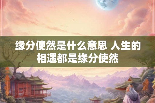 缘分使然是什么意思 人生的相遇都是缘分使然 缘分使然是什么意思 人生的相遇都是缘分使然