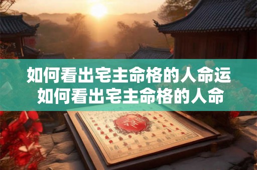 如何看出宅主命格的人命运 如何看出宅主命格的人命运好不好 如何看出宅主命格的人命运 如何看出宅主命格的人命运好不好