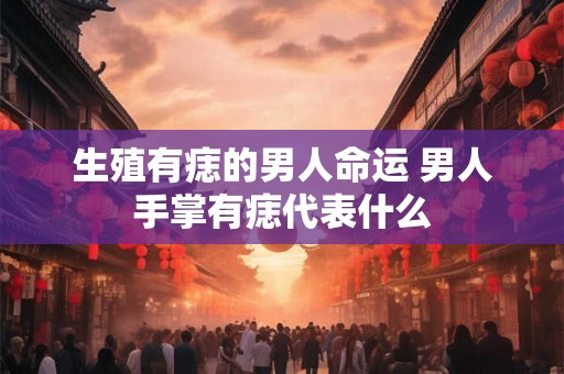 生殖有痣的男人命运 男人手掌有痣代表什么 生殖有痣的男人命运 男人手掌有痣代表什么