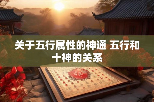 关于五行属性的神通 五行和十神的关系 关于五行属性的神通 五行和十神的关系