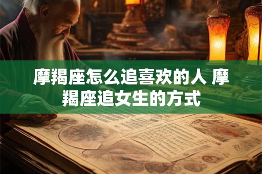 摩羯座怎么追喜欢的人 摩羯座追女生的方式