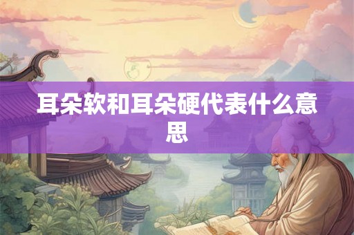 耳朵软和耳朵硬代表什么意思