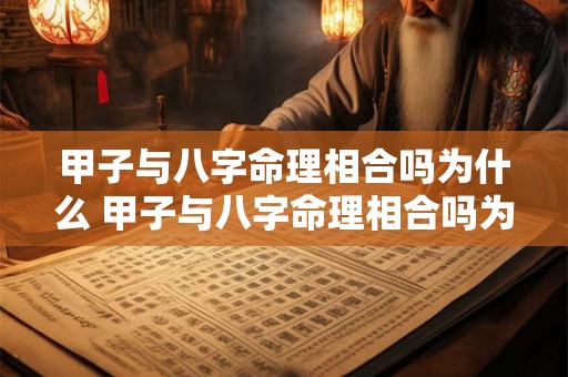 甲子与八字命理相合吗为什么 甲子与八字命理相合吗为什么不能结婚 甲子与八字命理相合吗为什么 甲子与八字命理相合吗为什么不能结婚
