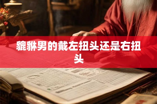 貔貅男的戴左扭头还是右扭头 貔貅男的戴左扭头还是右扭头