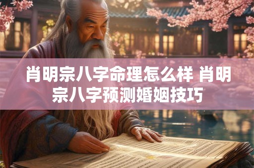 肖明宗八字命理怎么样 肖明宗八字预测婚姻技巧 肖明宗八字命理怎么样 肖明宗八字预测婚姻技巧