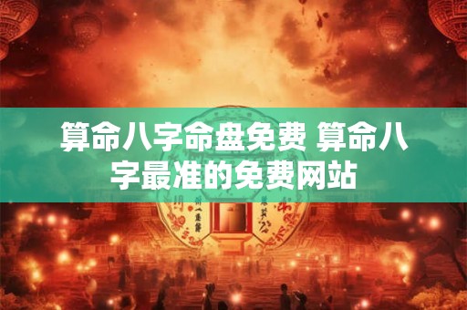 算命八字命盘免费 算命八字最准的免费网站 算命八字命盘免费 算命八字最准的免费网站