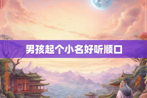 男孩起个小名好听顺口 男孩起个小名好听顺口